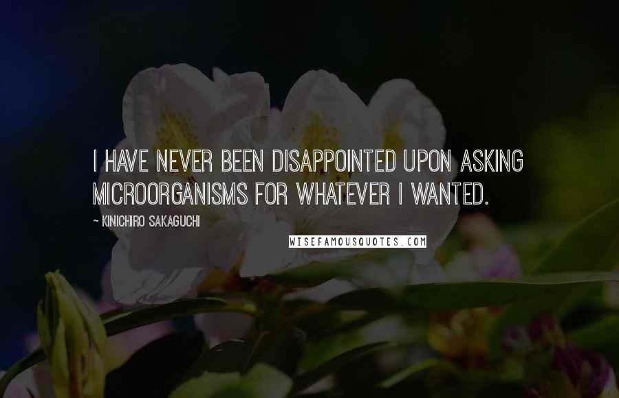 Kinichiro Sakaguchi quotes: I have never been disappointed upon asking microorganisms for whatever I wanted.