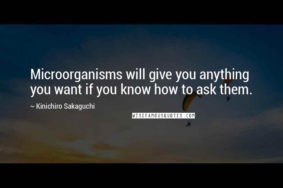 Kinichiro Sakaguchi quotes: Microorganisms will give you anything you want if you know how to ask them.