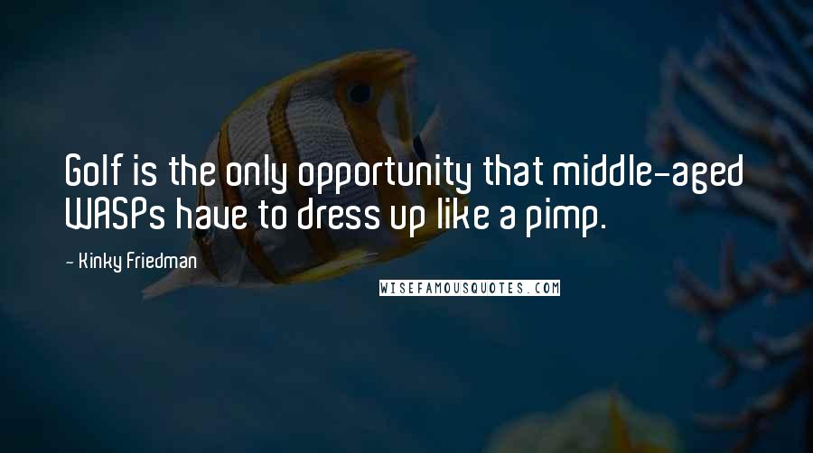 Kinky Friedman quotes: Golf is the only opportunity that middle-aged WASPs have to dress up like a pimp.