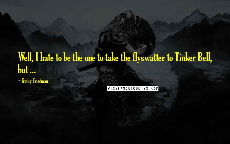 Kinky Friedman quotes: Well, I hate to be the one to take the flyswatter to Tinker Bell, but ... Kinky Friedman quotes: Well, I hate to be the one to take the flyswatter to Tinker Bell, but ...