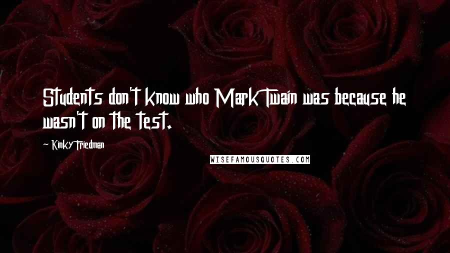 Kinky Friedman quotes: Students don't know who Mark Twain was because he wasn't on the test.