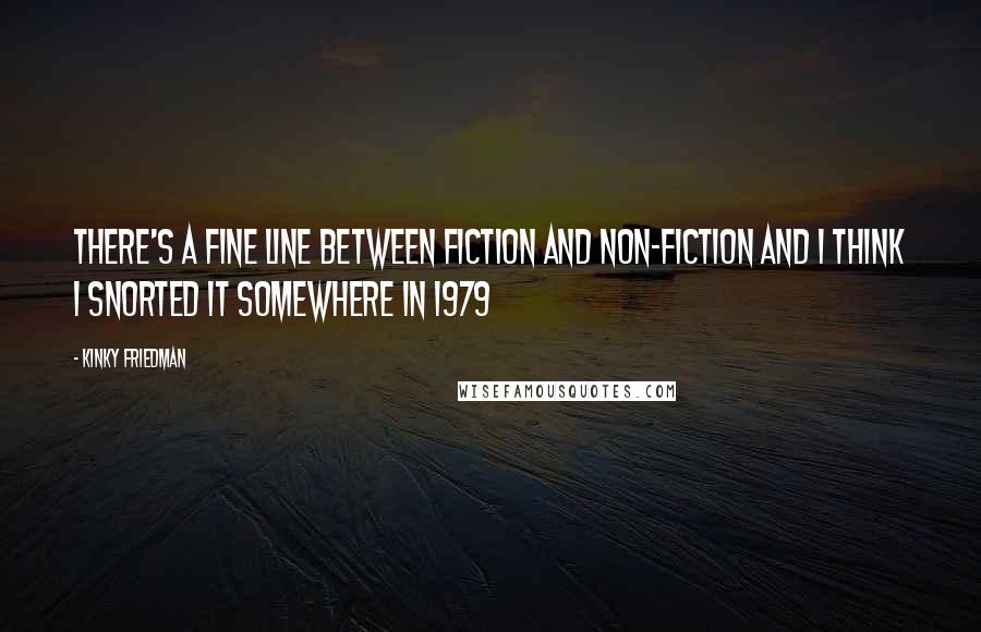 Kinky Friedman quotes: There's a fine line between fiction and non-fiction and I think I snorted it somewhere in 1979