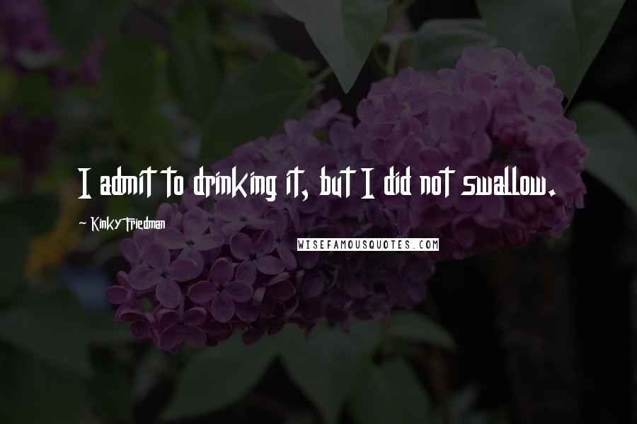 Kinky Friedman quotes: I admit to drinking it, but I did not swallow. Kinky Friedman quotes: I admit to drinking it, but I did not swallow.