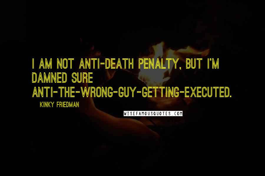 Kinky Friedman quotes: I am not anti-death penalty, but I'm damned sure anti-the-wrong-guy-getting-executed.