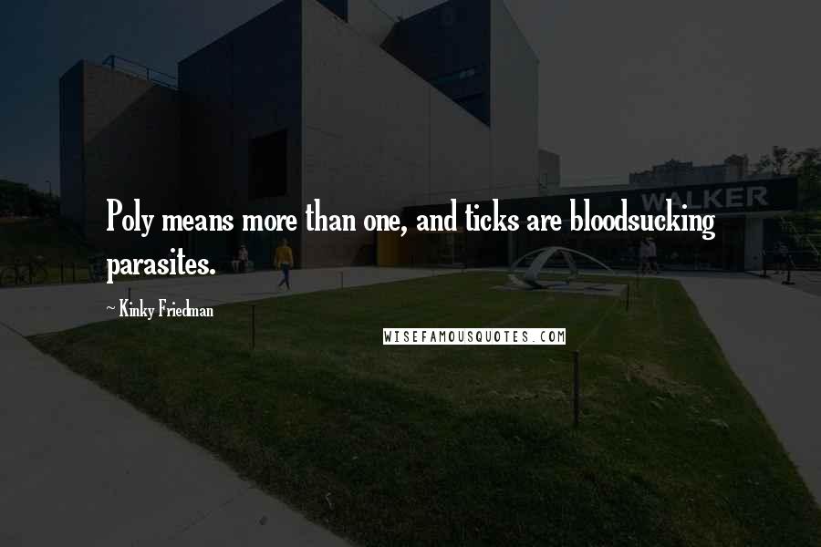 Kinky Friedman quotes: Poly means more than one, and ticks are bloodsucking parasites. Kinky Friedman quotes: Poly means more than one, and ticks are bloodsucking parasites.