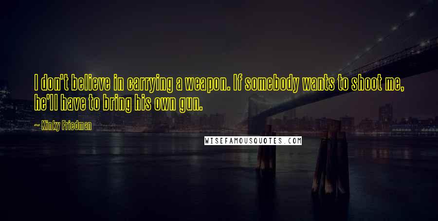 Kinky Friedman quotes: I don't believe in carrying a weapon. If somebody wants to shoot me, he'll have to bring his own gun.