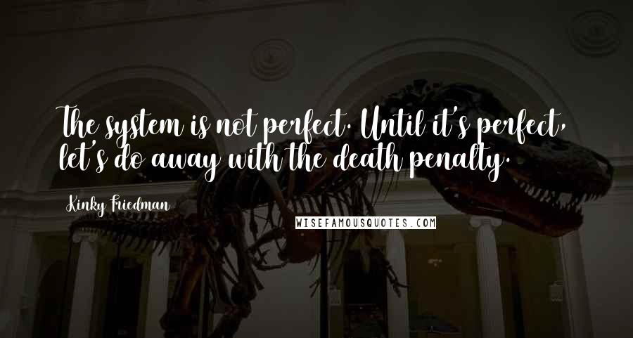 Kinky Friedman quotes: The system is not perfect. Until it's perfect, let's do away with the death penalty.