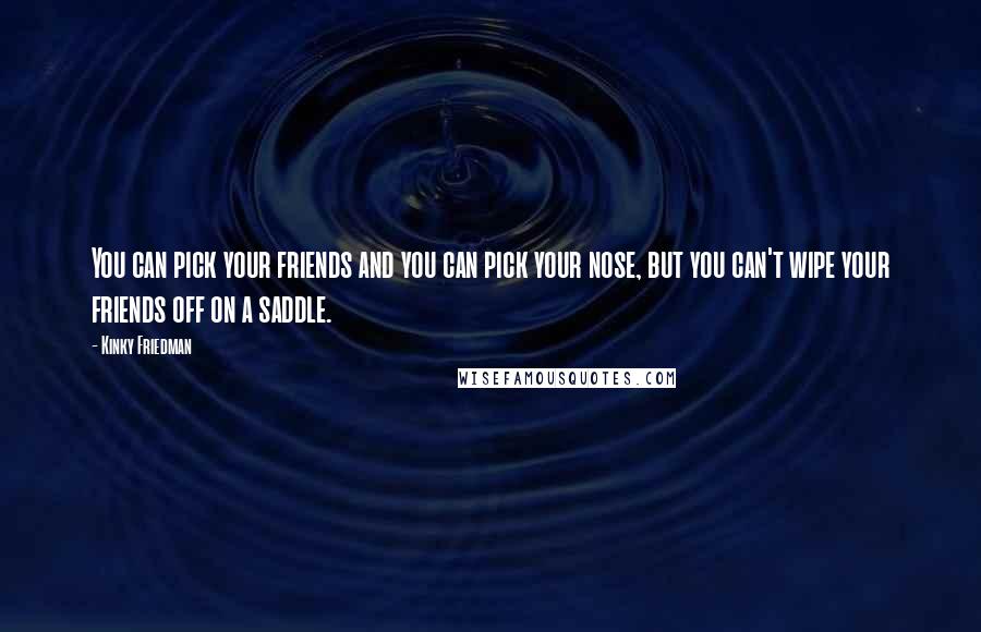 Kinky Friedman quotes: You can pick your friends and you can pick your nose, but you can't wipe your friends off on a saddle.