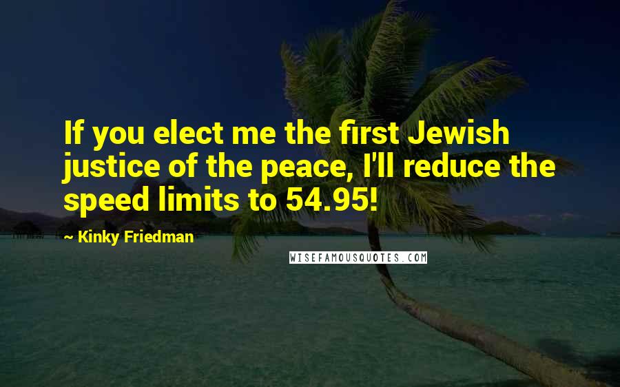 Kinky Friedman quotes: If you elect me the first Jewish justice of the peace, I'll reduce the speed limits to 54.95!