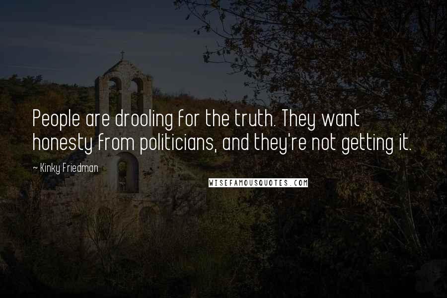 Kinky Friedman quotes: People are drooling for the truth. They want honesty from politicians, and they're not getting it. Kinky Friedman quotes: People are drooling for the truth. They want honesty from politicians, and they're not getting it.