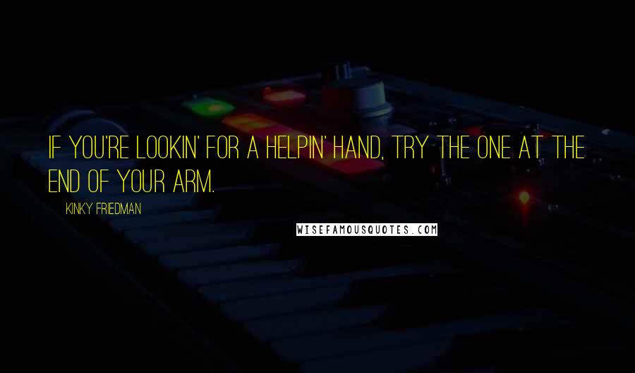 Kinky Friedman quotes: If you're lookin' for a helpin' hand, try the one at the end of your arm. Kinky Friedman quotes: If you're lookin' for a helpin' hand, try the one at the end of your arm.