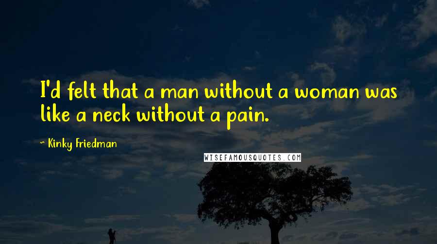 Kinky Friedman quotes: I'd felt that a man without a woman was like a neck without a pain.