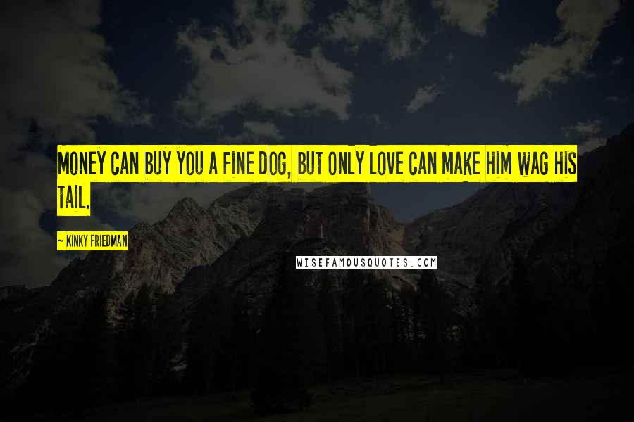 Kinky Friedman quotes: Money can buy you a fine dog, but only love can make him wag his tail. Kinky Friedman quotes: Money can buy you a fine dog, but only love can make him wag his tail.