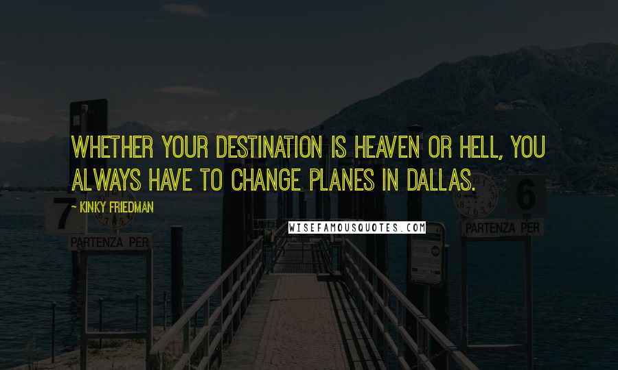 Kinky Friedman quotes: Whether your destination is heaven or hell, you always have to change planes in Dallas.