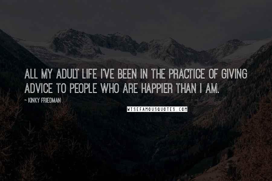 Kinky Friedman quotes: All my adult life I've been in the practice of giving advice to people who are happier than I am.