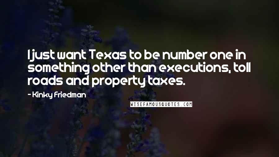 Kinky Friedman quotes: I just want Texas to be number one in something other than executions, toll roads and property taxes.