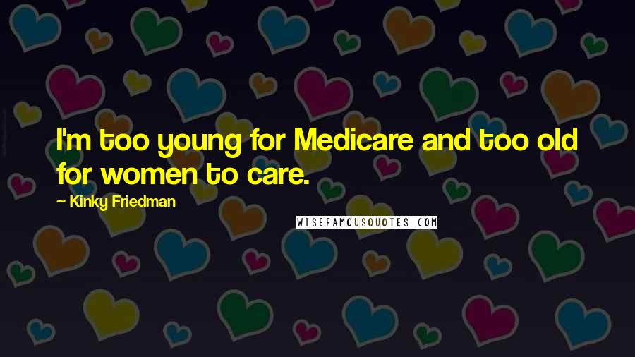 Kinky Friedman quotes: I'm too young for Medicare and too old for women to care. Kinky Friedman quotes: I'm too young for Medicare and too old for women to care.