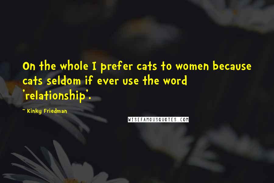 Kinky Friedman quotes: On the whole I prefer cats to women because cats seldom if ever use the word 'relationship'. Kinky Friedman quotes: On the whole I prefer cats to women because cats seldom if ever use the word 'relationship'.