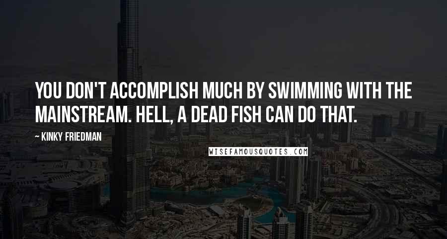 Kinky Friedman quotes: You don't accomplish much by swimming with the mainstream. Hell, a dead fish can do that.