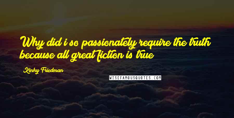Kinky Friedman quotes: Why did i so passionately require the truth? because all great fiction is true Kinky Friedman quotes: Why did i so passionately require the truth? because all great fiction is true
