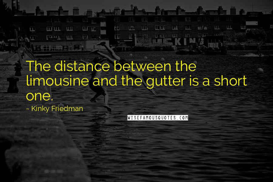 Kinky Friedman quotes: The distance between the limousine and the gutter is a short one.
