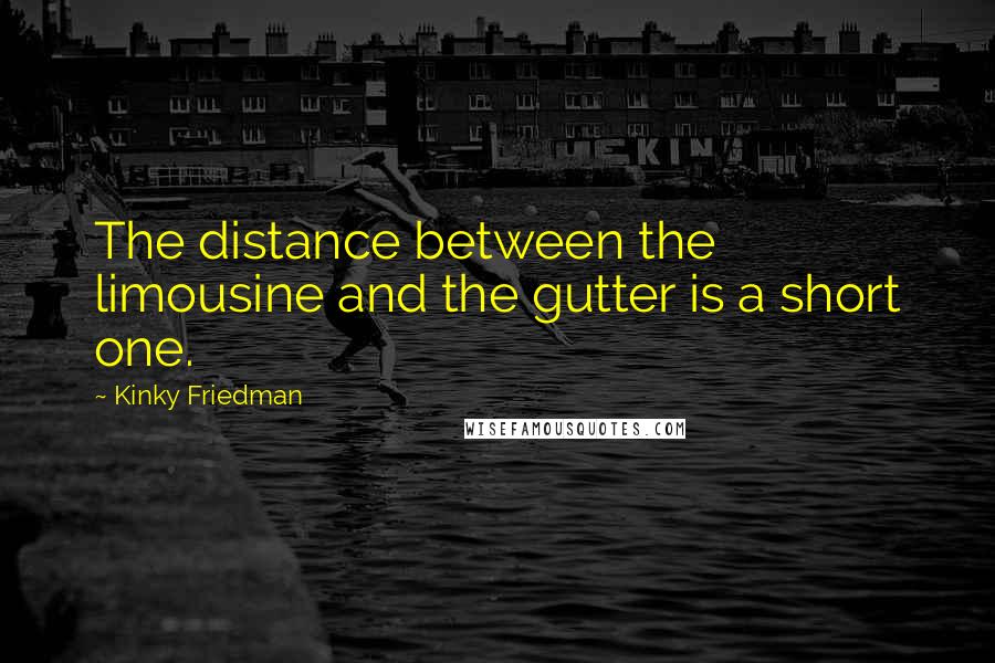 Kinky Friedman quotes: The distance between the limousine and the gutter is a short one. Kinky Friedman quotes: The distance between the limousine and the gutter is a short one.