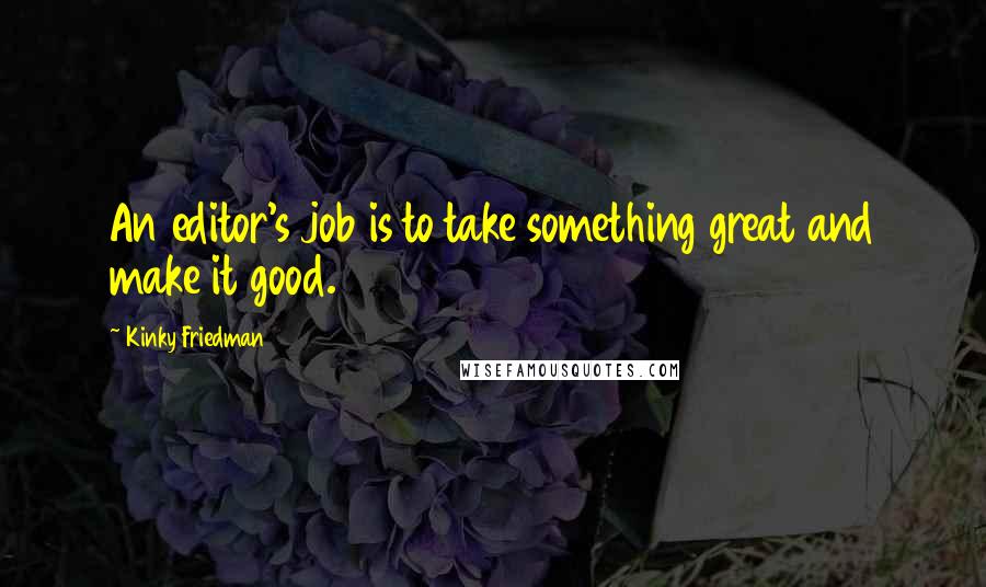 Kinky Friedman quotes: An editor's job is to take something great and make it good.