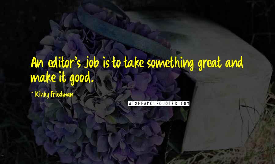 Kinky Friedman quotes: An editor's job is to take something great and make it good. Kinky Friedman quotes: An editor's job is to take something great and make it good.