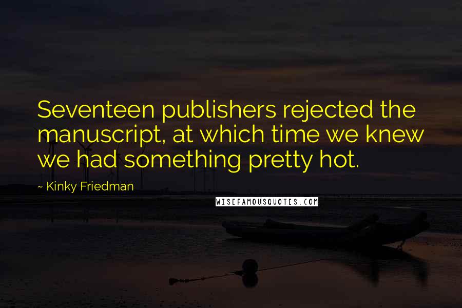 Kinky Friedman quotes: Seventeen publishers rejected the manuscript, at which time we knew we had something pretty hot.