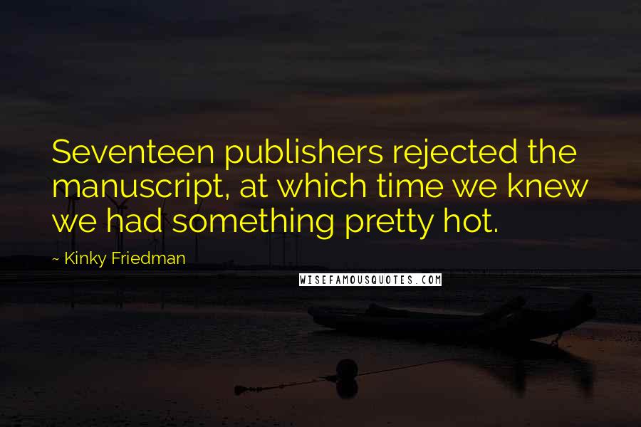 Kinky Friedman quotes: Seventeen publishers rejected the manuscript, at which time we knew we had something pretty hot. Kinky Friedman quotes: Seventeen publishers rejected the manuscript, at which time we knew we had something pretty hot.