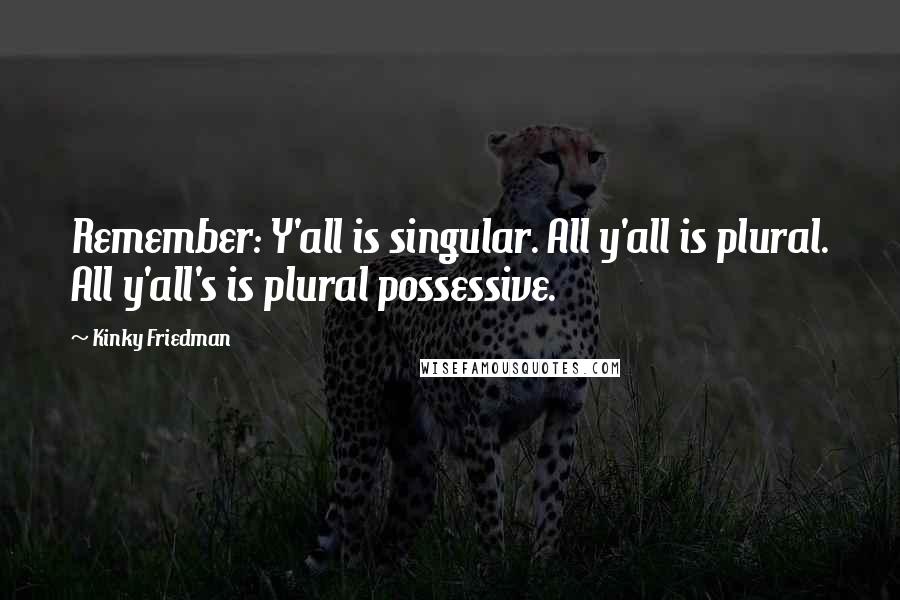 Kinky Friedman quotes: Remember: Y'all is singular. All y'all is plural. All y'all's is plural possessive. Kinky Friedman quotes: Remember: Y'all is singular. All y'all is plural. All y'all's is plural possessive.