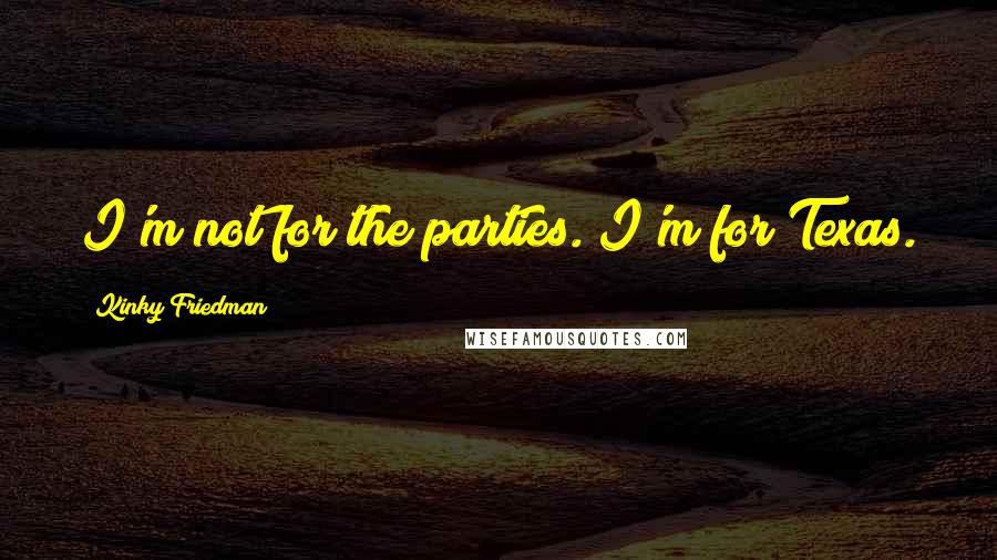 Kinky Friedman quotes: I'm not for the parties. I'm for Texas. Kinky Friedman quotes: I'm not for the parties. I'm for Texas.