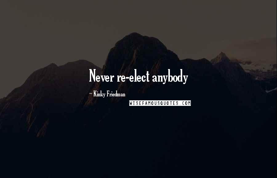 Kinky Friedman quotes: Never re-elect anybody Kinky Friedman quotes: Never re-elect anybody
