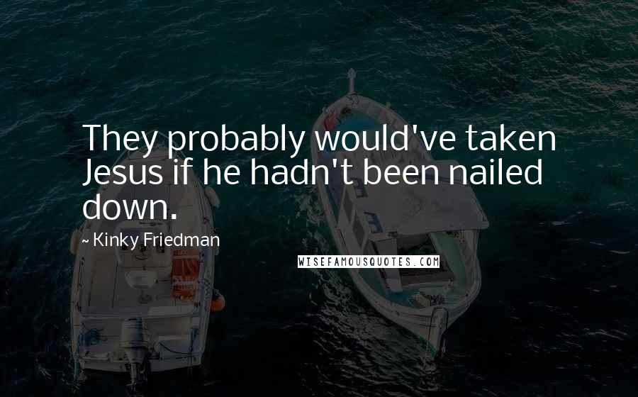 Kinky Friedman quotes: They probably would've taken Jesus if he hadn't been nailed down.