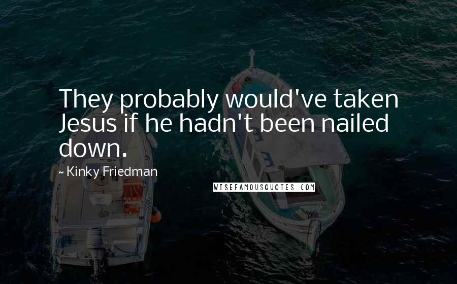 Kinky Friedman quotes: They probably would've taken Jesus if he hadn't been nailed down. Kinky Friedman quotes: They probably would've taken Jesus if he hadn't been nailed down.