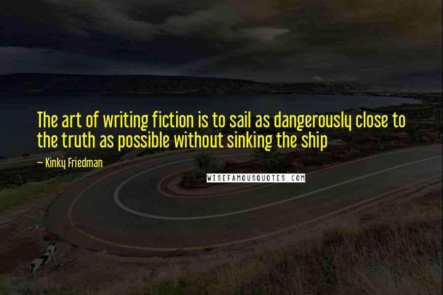 Kinky Friedman quotes: The art of writing fiction is to sail as dangerously close to the truth as possible without sinking the ship