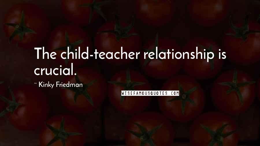 Kinky Friedman quotes: The child-teacher relationship is crucial.