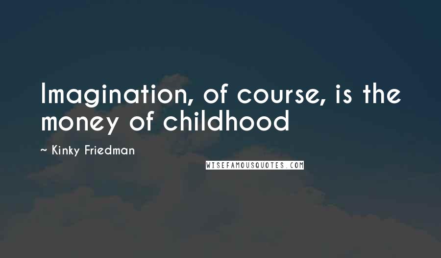 Kinky Friedman quotes: Imagination, of course, is the money of childhood Kinky Friedman quotes: Imagination, of course, is the money of childhood