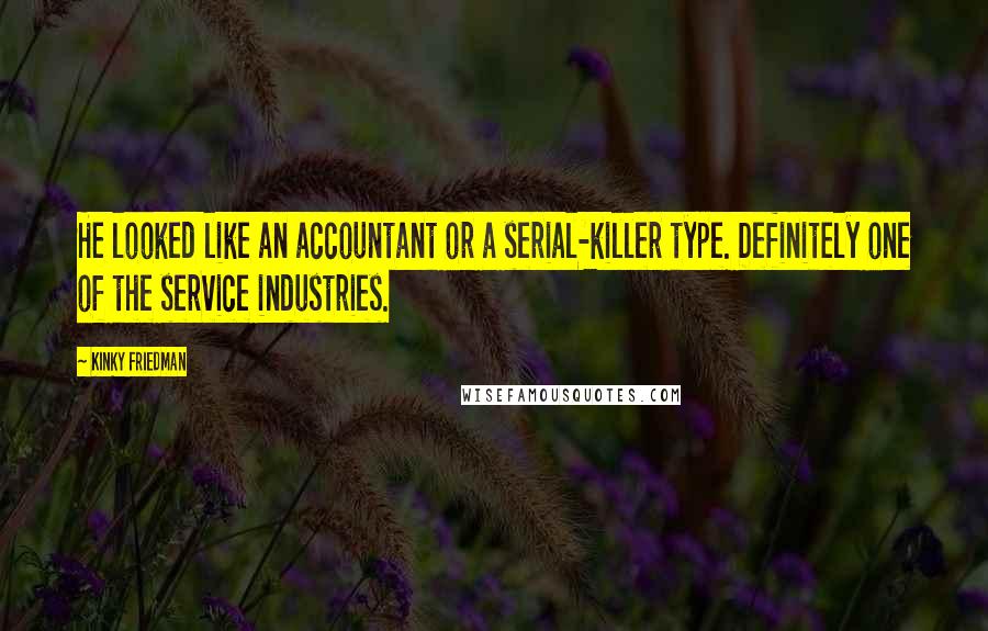 Kinky Friedman quotes: He looked like an accountant or a serial-killer type. Definitely one of the service industries. Kinky Friedman quotes: He looked like an accountant or a serial-killer type. Definitely one of the service industries.