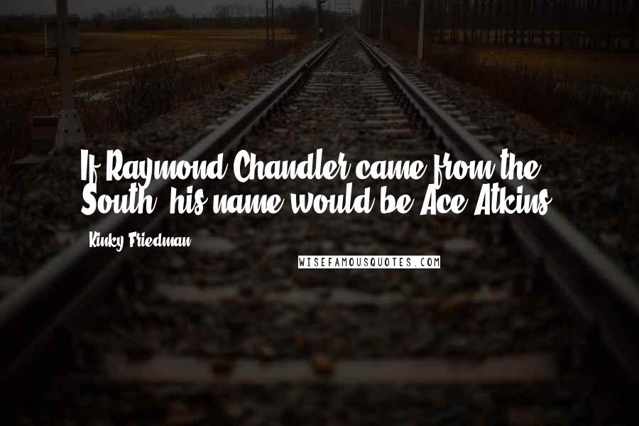 Kinky Friedman quotes: If Raymond Chandler came from the South, his name would be Ace Atkins. Kinky Friedman quotes: If Raymond Chandler came from the South, his name would be Ace Atkins.