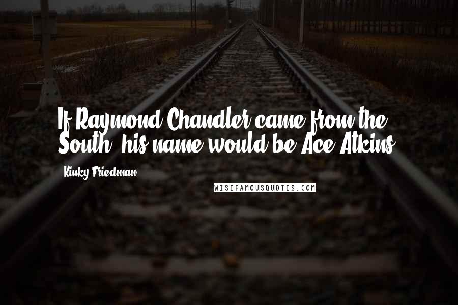 Kinky Friedman quotes: If Raymond Chandler came from the South, his name would be Ace Atkins.