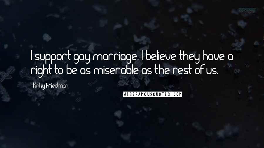Kinky Friedman quotes: I support gay marriage. I believe they have a right to be as miserable as the rest of us.