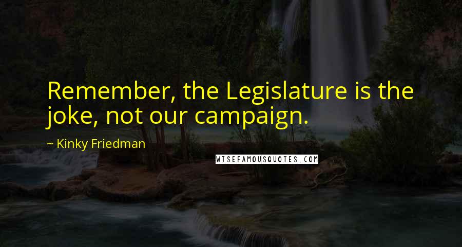 Kinky Friedman quotes: Remember, the Legislature is the joke, not our campaign.