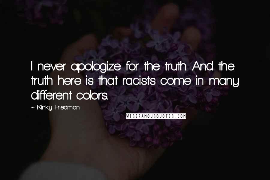 Kinky Friedman quotes: I never apologize for the truth. And the truth here is that racists come in many different colors.
