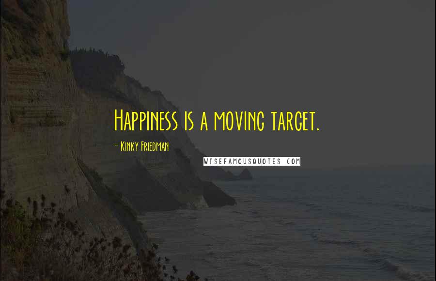 Kinky Friedman quotes: Happiness is a moving target. Kinky Friedman quotes: Happiness is a moving target.