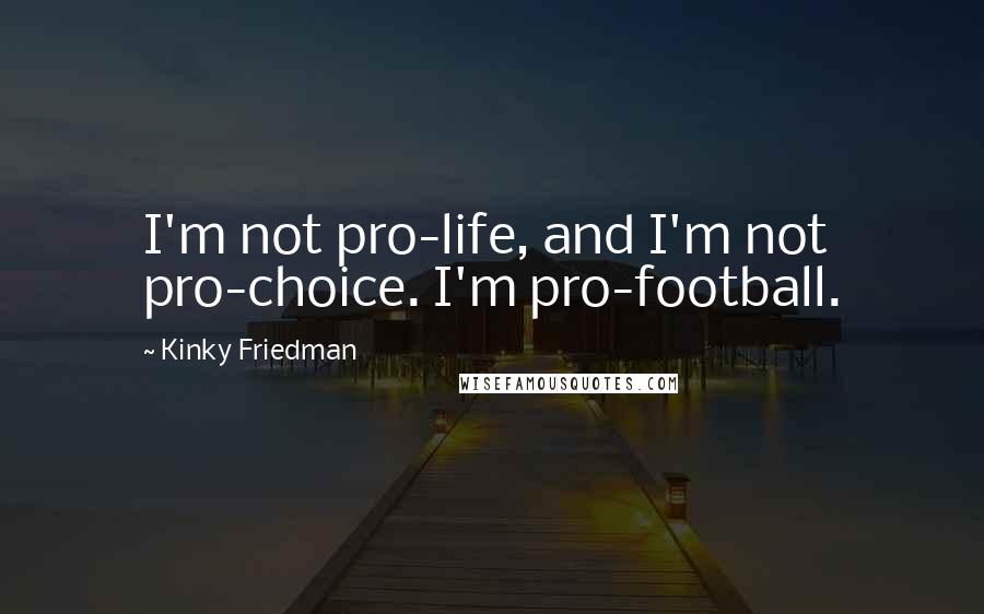 Kinky Friedman quotes: I'm not pro-life, and I'm not pro-choice. I'm pro-football. Kinky Friedman quotes: I'm not pro-life, and I'm not pro-choice. I'm pro-football.