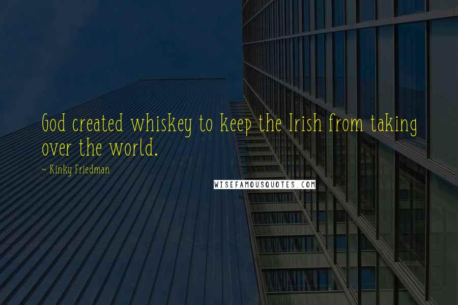 Kinky Friedman quotes: God created whiskey to keep the Irish from taking over the world. Kinky Friedman quotes: God created whiskey to keep the Irish from taking over the world.
