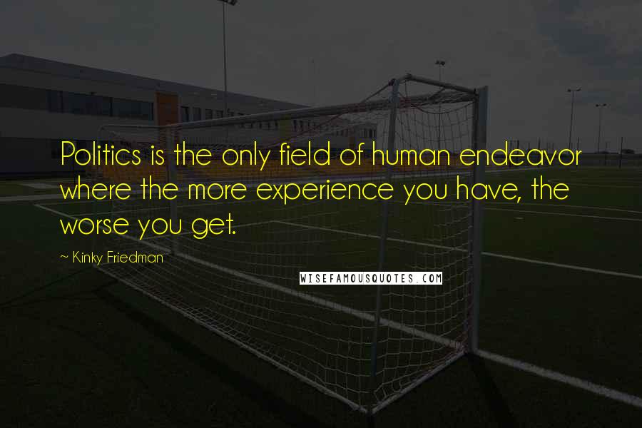 Kinky Friedman quotes: Politics is the only field of human endeavor where the more experience you have, the worse you get.