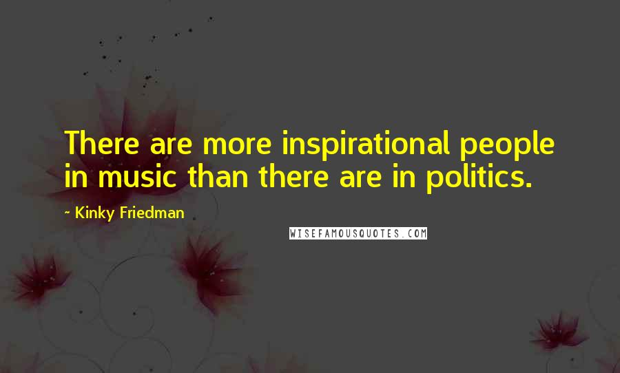 Kinky Friedman quotes: There are more inspirational people in music than there are in politics. Kinky Friedman quotes: There are more inspirational people in music than there are in politics.