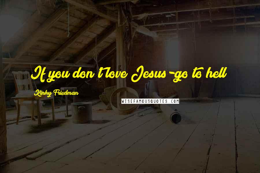 Kinky Friedman quotes: If you don't love Jesus-go to hell! Kinky Friedman quotes: If you don't love Jesus-go to hell!